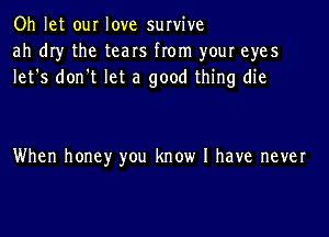 Oh let our love survive
ah dry the tears from your eyes
let's don't let a good thing die

When honey you know I have never