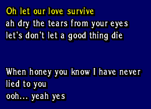 Oh let our love survive
ah dry the tears from your eyes
let's don't let a good thing die

When honey you know I have never
lied to you
ooh... yeah yes