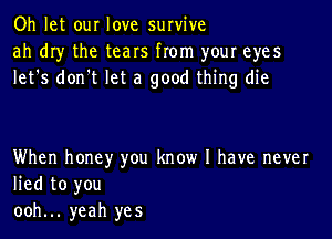 Oh let our love survive
ah dry the tears from your eyes
let's don't let a good thing die

When honey you know I have never
lied to you
ooh... yeah yes