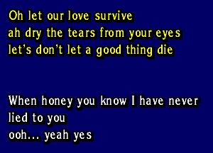 Oh let our love survive
ah dry the tears from your eyes
let's don't let a good thing die

When honey you know I have never
lied to you
ooh... yeah yes