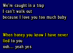 We're caught in a trap
I can't walk out
because I love you too much baby

When honey you know I have never
lied to you
ooh... yeah yes