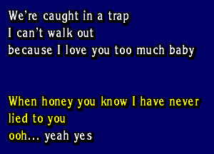 We're caught in a trap
I can't walk out
because I love you too much baby

When honey you know I have never
lied to you
ooh... yeah yes