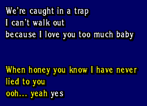 We're caught in a trap
I can't walk out
because I love you too much baby

When honey you know I have never
lied to you
ooh... yeah yes