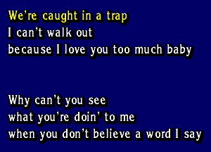 We're caught in a trap
I can't walk out
because I love you too much baby

Why can't you see
what you're doin' to me
when you don't believe a word I say