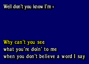 Well don't you know I'm 1

Why can't you see
what you're doin' to me
when you don.t believe a word I say