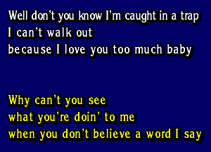 Well don't you know I'm caught in a trap
Ican't walk out
be cause I love you too much baby

Why can't you see
what you're doin' to me
when you don't believe a word I say