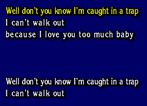 Well don't you know I'm caught in a trap
Ican't walk out
be cause I love you too much baby

Well don't you know I'm caught in a trap
Ican't walk out