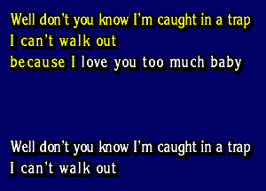 Well don't you know I'm caught in a trap
Ican't walk out
be cause I love you too much baby

Well don't you know I'm caught in a trap
Ican't walk out