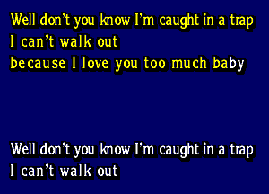 Well don't you know I'm caught in a trap
Ican't walk out
be cause I love you too much baby

Well don't you know I'm caught in a trap
Ican't walk out