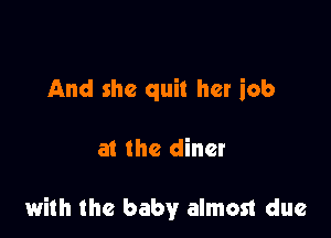 And she quit her iob

at the diner

with the baby almost due
