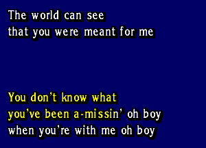 The world can see
that you were meant for me

You don't know what
you've been a-missin' oh boy
when you're with me oh boy