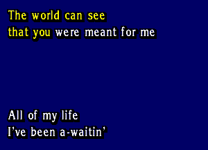 The world can see
that you were meant for me

All of my life
I've been a-waitin'