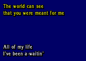 The world can see
that you were meant for me

All of my life
I've been a-waitin'