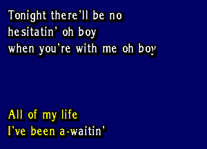 Tonight there'll be no
hesitatin' oh boy
when you're with me oh boy

All of my life
I've been a-waitin'