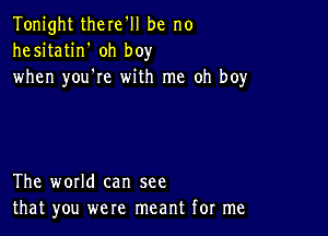 Tonight there'll be no
hesitatin' oh boy
when you're with me oh boy

The world can see
that you were meant for me