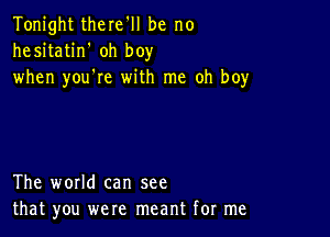 Tonight there'll be no
hesitatin' oh boy
when you're with me oh boy

The world can see
that you were meant for me