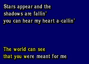 Stars appear and the
shadows aIe fallin'

you can hear my heart a-callin'

The world can see
that you were meant for me