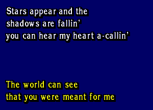 Stars appear and the
shadows aIe fallin'

you can hear my heart a-callin'

The world can see
that you were meant for me