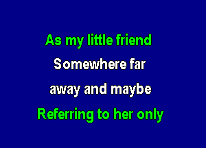 As my little friend
Somewhere far

away and maybe

Referring to her only