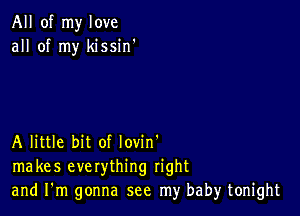 All of my love
all of my kissin'

A little bit of lovin'
makes everything right
and I'm gonna see my baby tonight