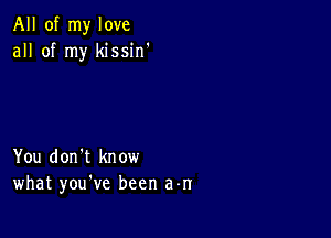 All of my love
all of my kissin'

You don't know
what you've been a-n