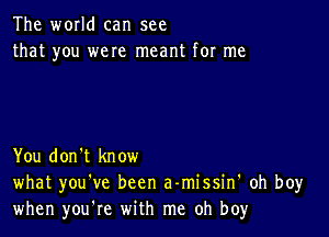 The world can see
that you were meant for me

You don't know
what you've been a-missin' oh boy
when you're with me oh boy