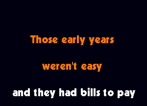 Those early years

weren't easy

and they had bills to pay