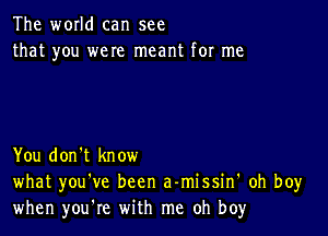 The world can see
that you were meant for me

You don't know
what you've been a-missin' oh boy
when you're with me oh boy