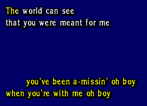 The world can see
that you were meant for me

you've been a-missin' oh boy
when you're with me oh boy