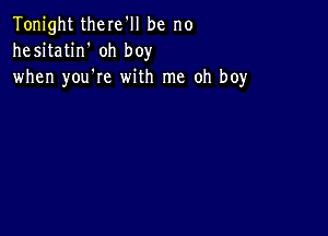 Tonight there'll be no
hesitatin' oh boy
when you're with me oh boy