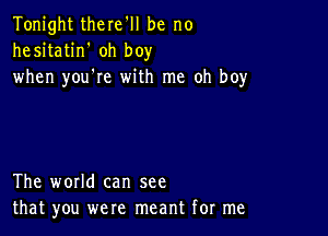 Tonight there'll be no
hesitatin' oh boy
when you're with me oh boy

The world can see
that you were meant for me