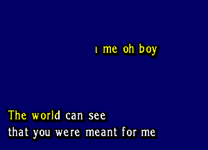 l me oh boy

The world can see
that you were meant for me