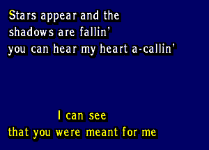 Stars appear and the
shadows are fallin'

you can hear my heart a-callin'

I can see
that you were meant for me