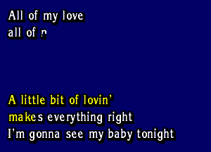 All of my love
all of .n

A little bit of lovin'
makes everything right
I'm gonna see my baby tonight