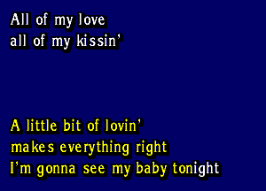 All of my love
all of my kissin'

A little bit of lovin'
makes everything right
I'm gonna see my baby tonight