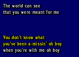 The world can see
that you were meant for me

You don't know what
you've been a-missin' oh boy
when you're with me oh boy