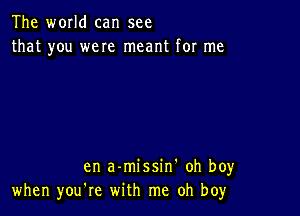 The wmld can see
that you were meant for me

en a-missin' oh boy
when you're with me oh boy