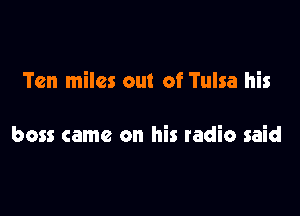 Ten miles out of Tulsa his

boss came on his radio said