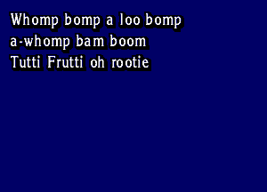 Whomp bomp a loo bomp
a-whomp bam boom
Tutti Frutti oh Iootie