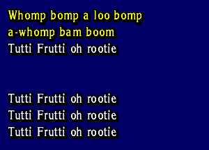 Whomp bomp a loo bomp
a-whomp bam boom
Tutti Frutti oh rootie

Tutti Frutti oh rootie
Tutti Frutti oh rootie
Tutti Frutti oh rootie