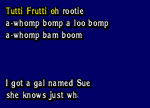 Tutti Frutti oh rootie
a-whomp bomp a loo bomp
a-whomp bam boom

I got a gal named Sue
she knows just wh.