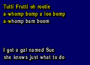 Tutti Frutti oh rootie
a-whomp bomp a loo bomp
a-whomp bam boom

I got a gal named Sue
she knows just what to do