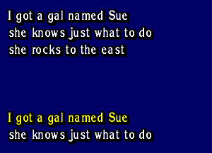 Igot a gal named Sue
she knows just what to do
she rocks to the east

I got a gal named Sue
she knows just what to do