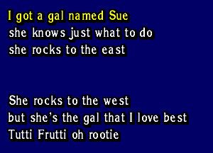 I got a gal named Sue
she knows just what to do
she rocks to the east

She locks to the west
but she's the gal that I love best
Tutti Frutti oh rootie