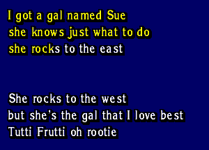 I got a gal named Sue
she knows just what to do
she rocks to the east

She locks to the west
but she's the gal that I love best
Tutti Frutti oh rootie