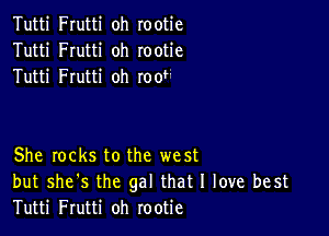 Tutti Frutti oh rootie
Tutti Frutti oh rootie
Tutti Frutti oh root

She locks to the west
but she's the gal that I love best
Tutti Frutti oh rootie