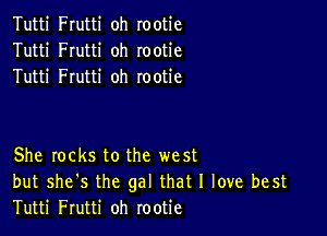 Tutti Frutti oh rootie
Tutti Frutti oh rootie
Tutti Frutti oh rootie

She locks to the west
but she's the gal that I love best
Tutti Frutti oh rootie