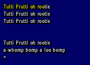 Tutti Frutti oh rootie
Tutti Frutti oh rootie
Tutti Frutti oh rootie

Tutti Frutti oh rootie
a-whomp bomp a loo bomp

2