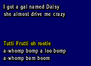 Igot a gal named Daisy
she almost drive me crazy

Tutti Frutti oh rootie
a-whomp bomp a loo bomp
a-whomp bam boom