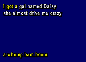 Igot a gal named Daisyr
she almost drive me crazy

a -wh0mp ba m boom